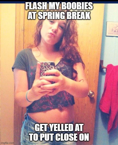 Flashing Boobies at Spring Break | FLASH MY BOOBIES AT SPRING BREAK; GET YELLED AT TO PUT CLOSE ON | image tagged in ignorant angelina,funny memes,spring break | made w/ Imgflip meme maker