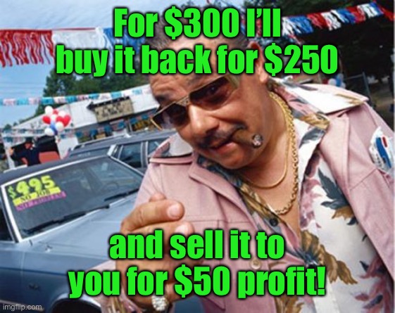 Car dealer | For $300 I’ll buy it back for $250 and sell it to you for $50 profit! | image tagged in car dealer | made w/ Imgflip meme maker