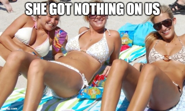 Spring break girls | SHE GOT NOTHING ON US | image tagged in spring break girls | made w/ Imgflip meme maker