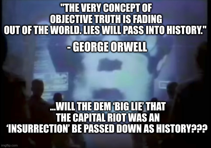 Don't let "the Big Lie" become histoty | "THE VERY CONCEPT OF OBJECTIVE TRUTH IS FADING OUT OF THE WORLD. LIES WILL PASS INTO HISTORY."; - GEORGE ORWELL; ...WILL THE DEM ‘BIG LIE’ THAT THE CAPITAL RIOT WAS AN ‘INSURRECTION’ BE PASSED DOWN AS HISTORY??? | image tagged in 1984 apple commercial | made w/ Imgflip meme maker