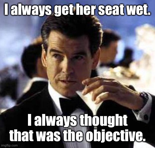 James Bond | I always get her seat wet. I always thought that was the objective. | image tagged in james bond | made w/ Imgflip meme maker