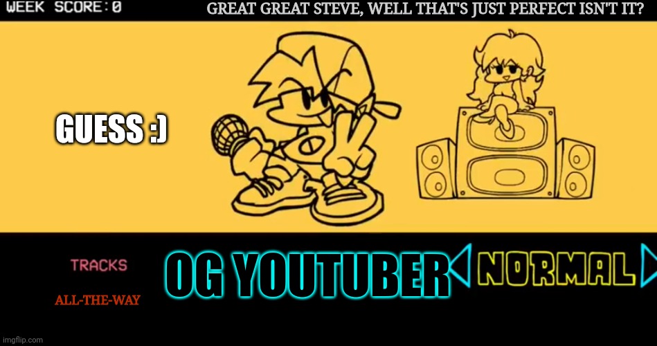 Your childhood in fnf roleplays: Day 1 | GREAT GREAT STEVE, WELL THAT'S JUST PERFECT ISN'T IT? GUESS :); OG YOUTUBER; ALL-THE-WAY | image tagged in fnf custom week | made w/ Imgflip meme maker