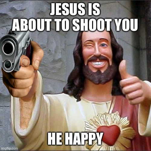 Jesus when twitter | JESUS IS ABOUT TO SHOOT YOU; HE HAPPY | image tagged in memes,buddy christ | made w/ Imgflip meme maker