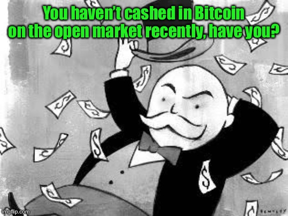 Rich banker | You haven’t cashed in Bitcoin on the open market recently, have you? | image tagged in rich banker | made w/ Imgflip meme maker