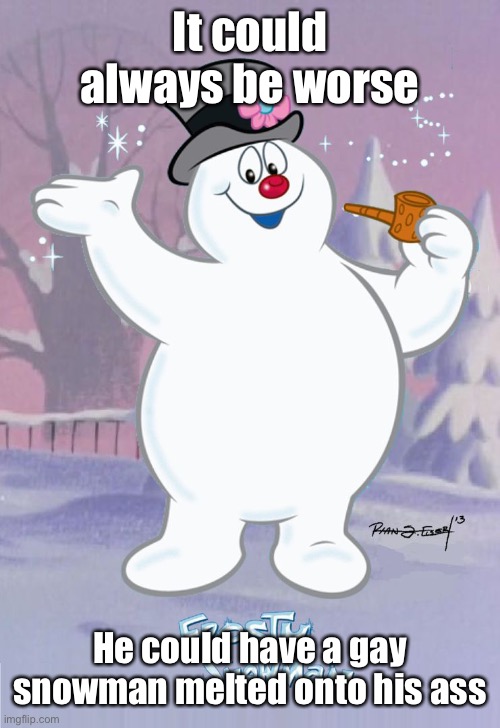 Frosty the Snowman | It could always be worse He could have a gay snowman melted onto his ass | image tagged in frosty the snowman | made w/ Imgflip meme maker