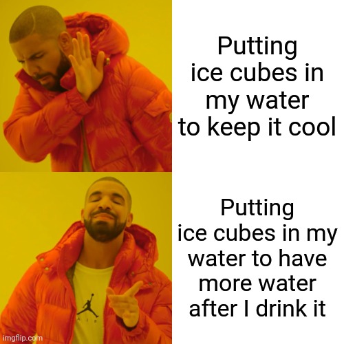 I mean come on am I the only one does that | Putting ice cubes in my water to keep it cool; Putting ice cubes in my water to have more water after I drink it | image tagged in memes,drake hotline bling | made w/ Imgflip meme maker