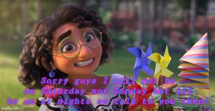 Encanto thanks | Sorry guys I will not be on Saturday nor Sunday but ill be on at nights so talk to you then! | image tagged in encanto thanks | made w/ Imgflip meme maker