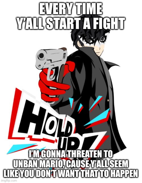 Joker hold up! | EVERY TIME Y’ALL START A FIGHT; I’M GONNA THREATEN TO UNBAN MARIO, CAUSE Y’ALL SEEM LIKE YOU DON’T WANT THAT TO HAPPEN | image tagged in joker hold up | made w/ Imgflip meme maker