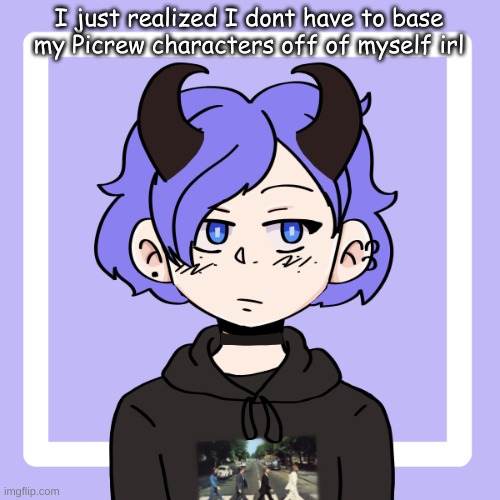 how did I just realize this- | I just realized I dont have to base my Picrew characters off of myself irl | made w/ Imgflip meme maker