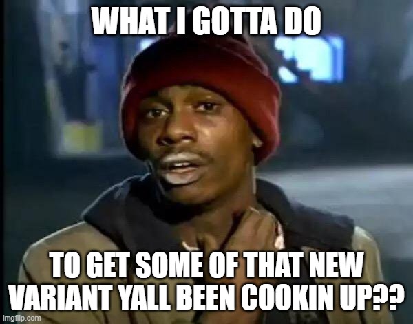 Uberdank | WHAT I GOTTA DO; TO GET SOME OF THAT NEW VARIANT YALL BEEN COOKIN UP?? | image tagged in memes,y'all got any more of that | made w/ Imgflip meme maker
