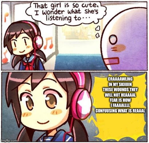 That Girl Is So Cute, I Wonder What She’s Listening To… | CRAAAAWLING IN MY SKIIIIIN THESE WOUNDS THEY WILL NOT HEAAAAL FEAR IS HOW I FAAAALLLL CONFUUSING WHAT IS REAAAL | image tagged in that girl is so cute i wonder what she s listening to | made w/ Imgflip meme maker