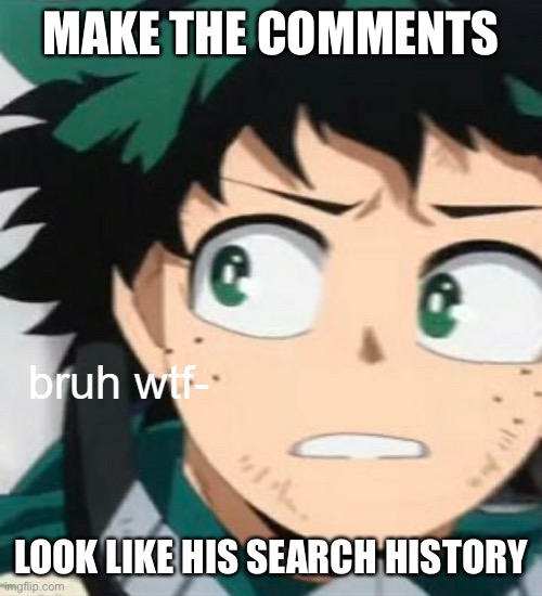 Deku bruh wtf- | MAKE THE COMMENTS; LOOK LIKE HIS SEARCH HISTORY | image tagged in deku bruh wtf- | made w/ Imgflip meme maker