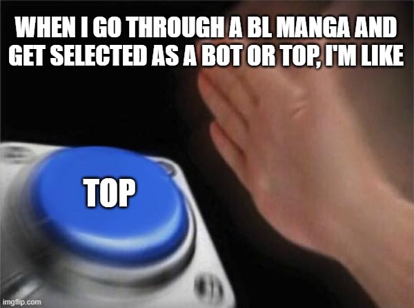 Blank Nut Button Meme | WHEN I GO THROUGH A BL MANGA AND GET SELECTED AS A BOT OR TOP, I'M LIKE; TOP | image tagged in memes,blank nut button | made w/ Imgflip meme maker