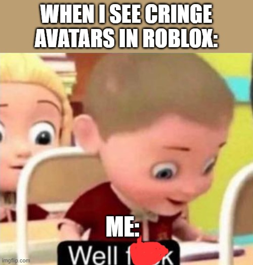 Well frick | WHEN I SEE CRINGE AVATARS IN ROBLOX:; ME: | image tagged in well f ck | made w/ Imgflip meme maker
