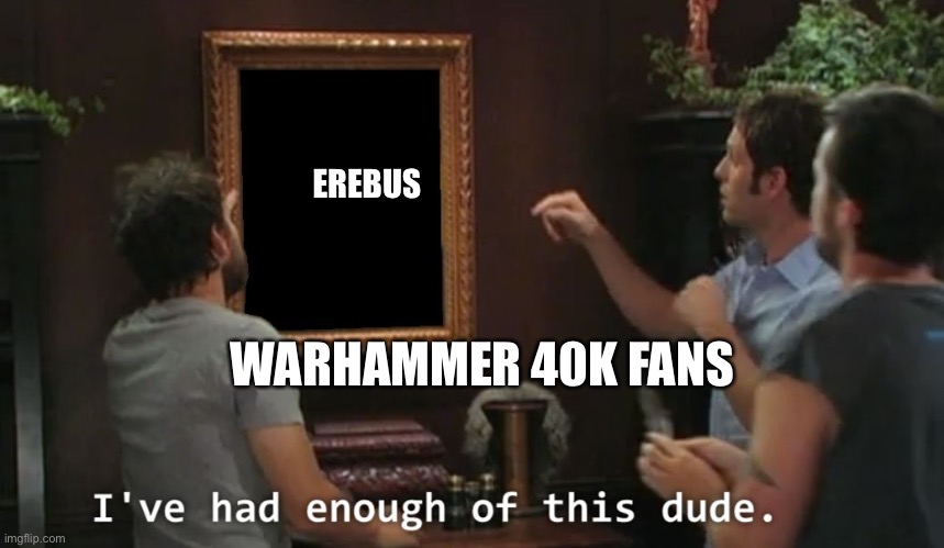 I've had enough of this dude | EREBUS; WARHAMMER 40K FANS | image tagged in i've had enough of this dude,warhammer 40k | made w/ Imgflip meme maker