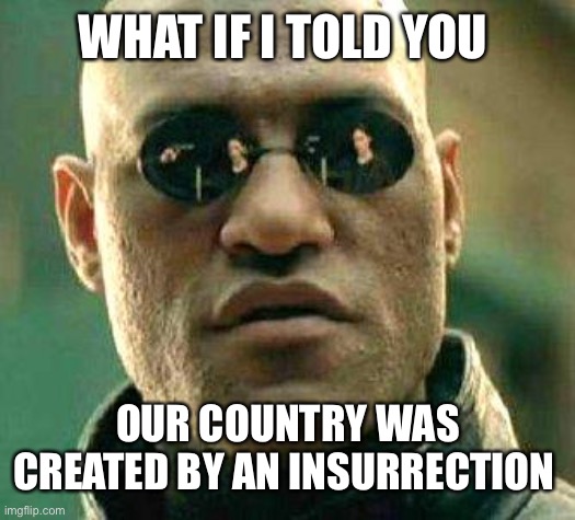 What if i told you | WHAT IF I TOLD YOU OUR COUNTRY WAS CREATED BY AN INSURRECTION | image tagged in what if i told you | made w/ Imgflip meme maker