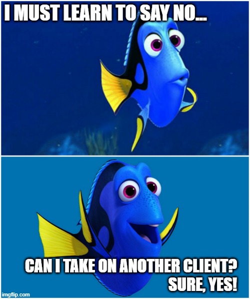 dory new client | I MUST LEARN TO SAY NO... CAN I TAKE ON ANOTHER CLIENT?
SURE, YES! | image tagged in dory | made w/ Imgflip meme maker