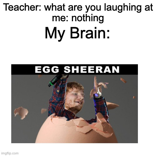 Egg Sheeran | Teacher: what are you laughing at
me: nothing; My Brain: | image tagged in memes,eggs,funny | made w/ Imgflip meme maker