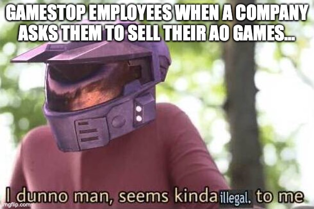 Adults Only meme | GAMESTOP EMPLOYEES WHEN A COMPANY ASKS THEM TO SELL THEIR AO GAMES... | image tagged in i dunno man seems kinda illegal to me | made w/ Imgflip meme maker