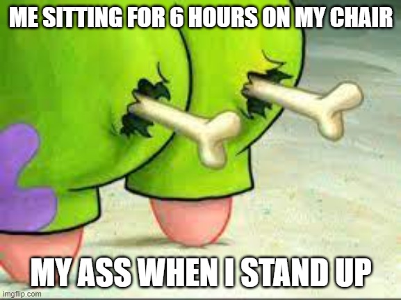 my ass when i sat down | ME SITTING FOR 6 HOURS ON MY CHAIR; MY ASS WHEN I STAND UP | image tagged in ass | made w/ Imgflip meme maker