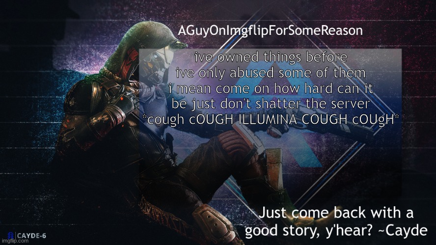 AGuyOnImgflip Cayde Announcement Template | ive owned things before
ive only abused some of them
i mean come on how hard can it be just don't shatter the server *cough cOUGH ILLUMINA COUGH cOUgH* | image tagged in aguyonimgflip cayde announcement template | made w/ Imgflip meme maker