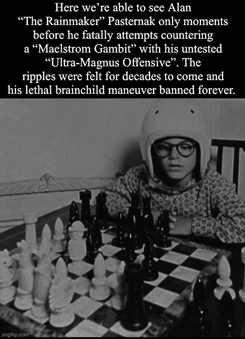 Here we’re able to see Alan “The Rainmaker” Pasternak only moments before he fatally attempts countering a “Maelstrom Gambit” with his untested “Ultra-Magnus Offensive”. The ripples were felt for decades to come and his lethal brainchild maneuver banned forever. | made w/ Imgflip meme maker