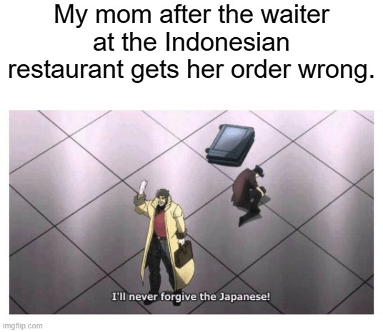 Moms that in the Indonesian restaurant | My mom after the waiter at the Indonesian restaurant gets her order wrong. | image tagged in i'll never forgive the japanese,memes | made w/ Imgflip meme maker