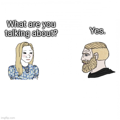 What are you talking about? | Yes. What are you talking about? | image tagged in girl and yes chad,yes,chad,what are you talking about | made w/ Imgflip meme maker