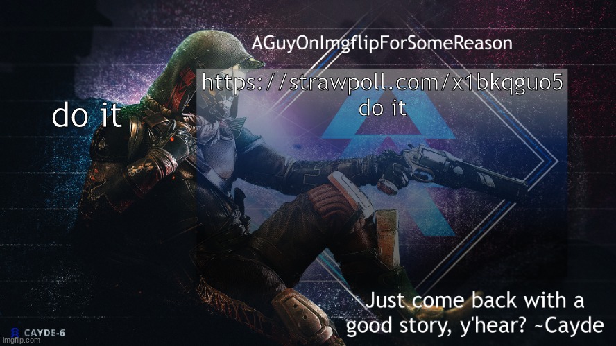 do it https://strawpoll.com/x1bkqguo5 | https://strawpoll.com/x1bkqguo5 do it; do it | image tagged in aguyonimgflip cayde announcement template | made w/ Imgflip meme maker