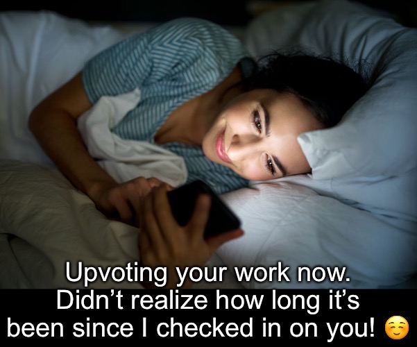 Upvoting your work now. Didn’t realize how long it’s been since I checked in on you! ☺️ | made w/ Imgflip meme maker