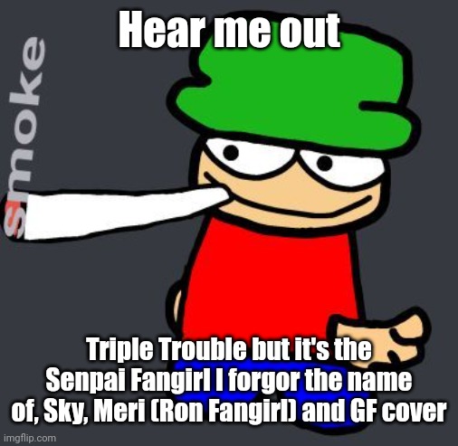 Bambi smoking a fat blunt | Hear me out; Triple Trouble but it's the Senpai Fangirl I forgor the name of, Sky, Meri (Ron Fangirl) and GF cover | image tagged in bambi smoking a fat blunt | made w/ Imgflip meme maker