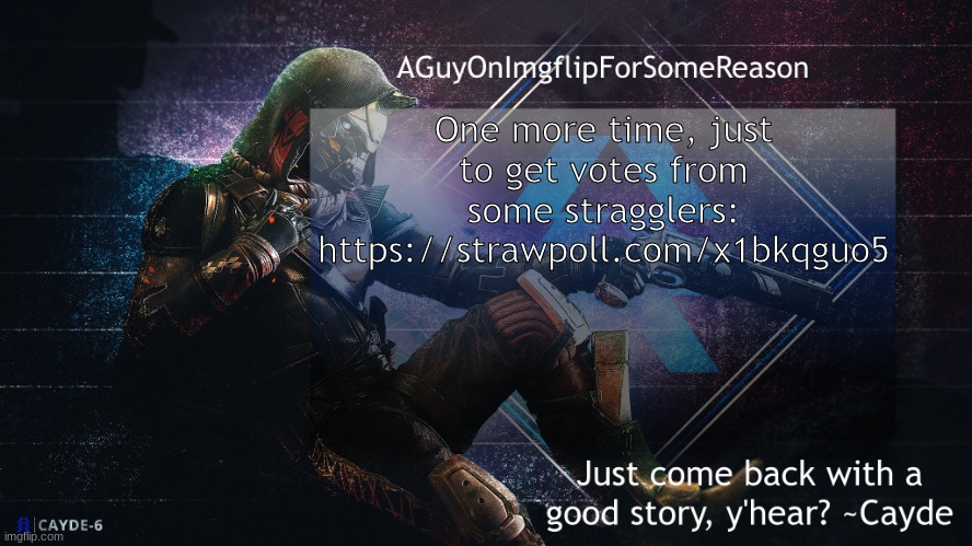 https://strawpoll.com/x1bkqguo5 | One more time, just to get votes from some stragglers: https://strawpoll.com/x1bkqguo5 | image tagged in aguyonimgflip cayde announcement template | made w/ Imgflip meme maker