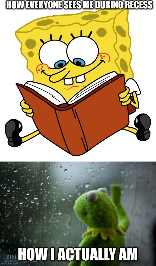 Everyone sees me as a reader. What they don't see: | HOW EVERYONE SEES ME DURING RECESS; HOW I ACTUALLY AM | image tagged in spongebob reading,kermit window,i am smort,depression sadness hurt pain anxiety,fake smile | made w/ Imgflip meme maker