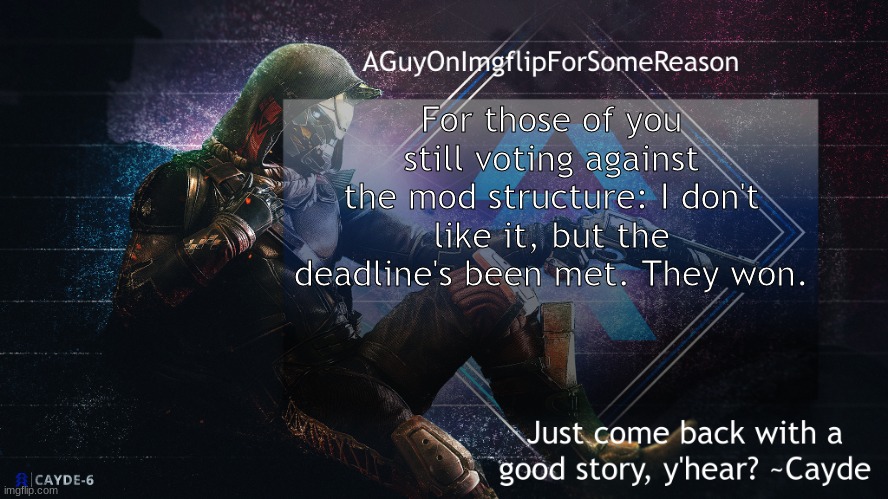 AGuyOnImgflip Cayde Announcement Template | For those of you still voting against the mod structure: I don't like it, but the deadline's been met. They won. | image tagged in aguyonimgflip cayde announcement template | made w/ Imgflip meme maker