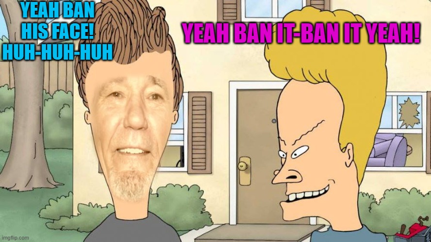 YEAH BAN HIS FACE! HUH-HUH-HUH YEAH BAN IT-BAN IT YEAH! | image tagged in lewvis and butthead | made w/ Imgflip meme maker