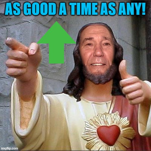 AS GOOD A TIME AS ANY! | image tagged in kewl christ | made w/ Imgflip meme maker