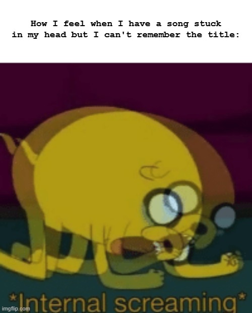 it is true | How I feel when I have a song stuck in my head but I can't remember the title: | image tagged in jake the dog internal screaming | made w/ Imgflip meme maker