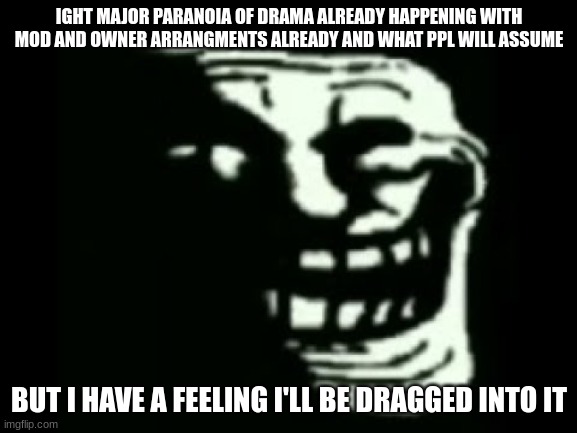 idk why its just like im predicting the future of this already | IGHT MAJOR PARANOIA OF DRAMA ALREADY HAPPENING WITH MOD AND OWNER ARRANGMENTS ALREADY AND WHAT PPL WILL ASSUME; BUT I HAVE A FEELING I'LL BE DRAGGED INTO IT | image tagged in trollge | made w/ Imgflip meme maker