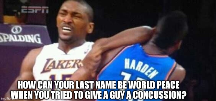 HOW CAN YOUR LAST NAME BE WORLD PEACE WHEN YOU TRIED TO GIVE A GUY A CONCUSSION? | made w/ Imgflip meme maker