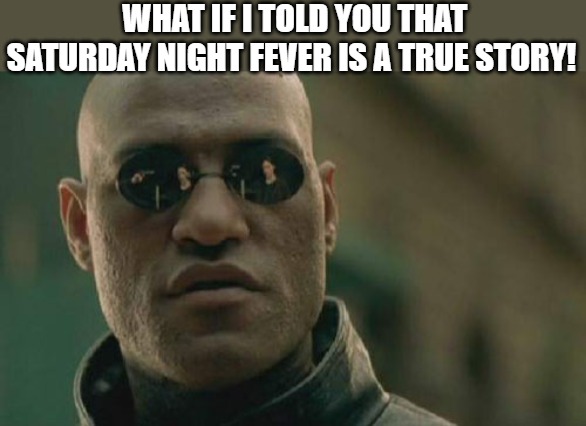OH OK | WHAT IF I TOLD YOU THAT SATURDAY NIGHT FEVER IS A TRUE STORY! | image tagged in memes,matrix morpheus | made w/ Imgflip meme maker