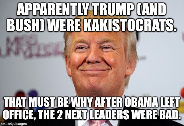 Biden must be a Kakistocrat as well, lol. What next, r/PCM’s owner to become the next president, lol. | APPARENTLY TRUMP (AND BUSH) WERE KAKISTOCRATS. THAT MUST BE WHY AFTER OBAMA LEFT OFFICE, THE 2 NEXT LEADERS WERE BAD. | image tagged in donald trump approves | made w/ Imgflip meme maker