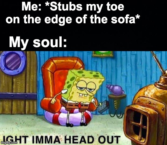 It hurts so much | Me: *Stubs my toe on the edge of the sofa*; My soul: | image tagged in aight imma head out,memes,unfunny | made w/ Imgflip meme maker