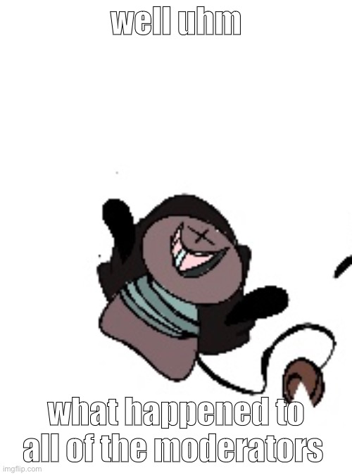 T o x i c o | well uhm; what happened to all of the moderators | image tagged in t o x i c o | made w/ Imgflip meme maker