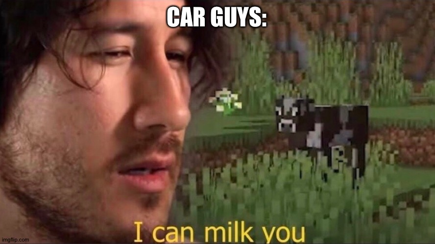 I can milk you (template) | CAR GUYS: | image tagged in i can milk you template | made w/ Imgflip meme maker
