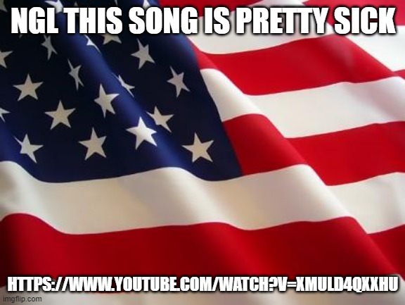 https://www.youtube.com/watch?v=XMuLD4qxXhU | NGL THIS SONG IS PRETTY SICK; HTTPS://WWW.YOUTUBE.COM/WATCH?V=XMULD4QXXHU | image tagged in american flag | made w/ Imgflip meme maker