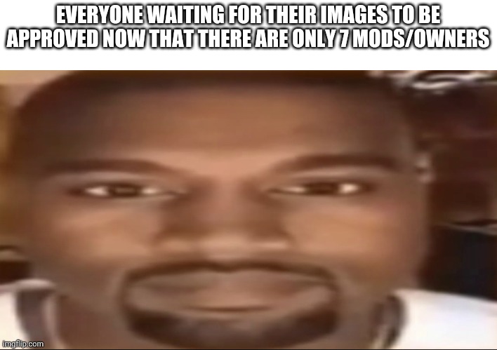 Piss | EVERYONE WAITING FOR THEIR IMAGES TO BE APPROVED NOW THAT THERE ARE ONLY 7 MODS/OWNERS | image tagged in kanye staring | made w/ Imgflip meme maker