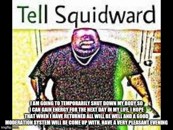 Goodbye | I AM GOING TO TEMPORARILY SHUT DOWN MY BODY SO I CAN GAIN ENERGY FOR THE NEXT DAY IN MY LIFE, I HOPE THAT WHEN I HAVE RETURNED ALL WILL BE WELL AND A GOOD MODERATION SYSTEM WILL BE COME UP WITH. HAVE A VERY PLEASANT EVENING | image tagged in digiorno | made w/ Imgflip meme maker