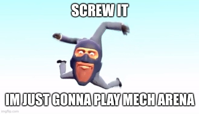 the s p y | SCREW IT; IM JUST GONNA PLAY MECH ARENA | image tagged in the s p y | made w/ Imgflip meme maker