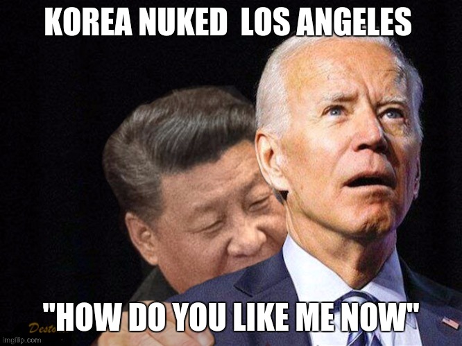 China Joe Biden | KOREA NUKED  LOS ANGELES; "HOW DO YOU LIKE ME NOW" | image tagged in china joe biden | made w/ Imgflip meme maker