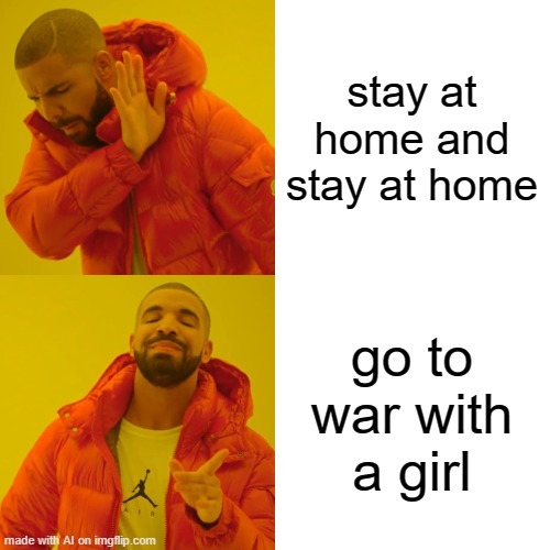 Drake Hotline Bling Meme | stay at home and stay at home; go to war with a girl | image tagged in memes,drake hotline bling | made w/ Imgflip meme maker